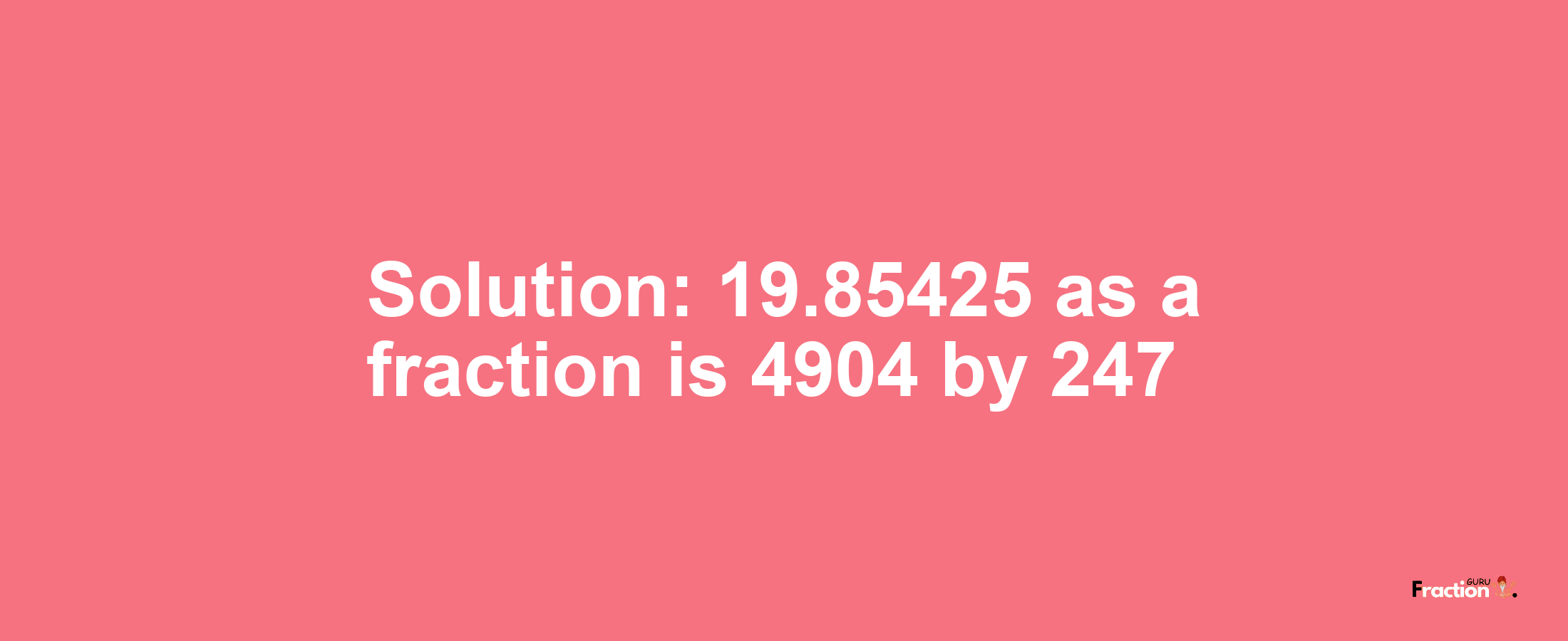 Solution:19.85425 as a fraction is 4904/247